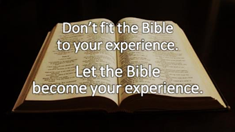 Don't fit the Bible to your experience.  Let the Bible become your experience.'