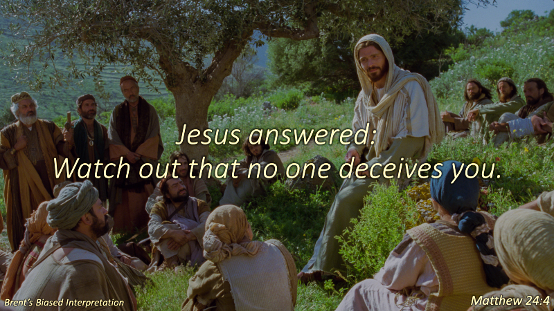 Jesus answered: Watch out that no one deceives you.